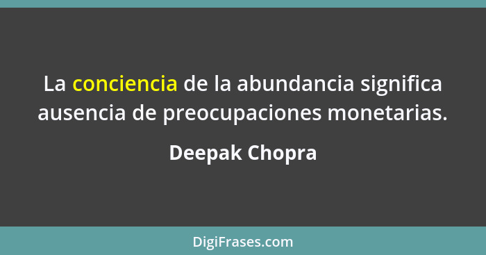 La conciencia de la abundancia significa ausencia de preocupaciones monetarias.... - Deepak Chopra