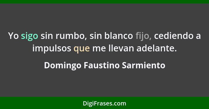 Yo sigo sin rumbo, sin blanco fijo, cediendo a impulsos que me llevan adelante.... - Domingo Faustino Sarmiento