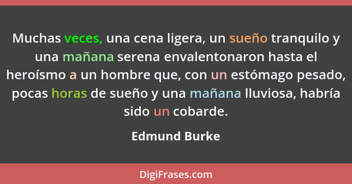 Muchas veces, una cena ligera, un sueño tranquilo y una mañana serena envalentonaron hasta el heroísmo a un hombre que, con un estómago... - Edmund Burke