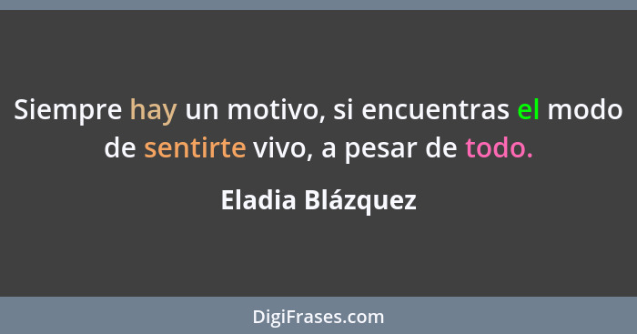 Siempre hay un motivo, si encuentras el modo de sentirte vivo, a pesar de todo.... - Eladia Blázquez