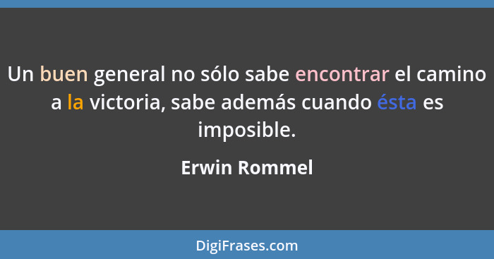 Un buen general no sólo sabe encontrar el camino a la victoria, sabe además cuando ésta es imposible.... - Erwin Rommel