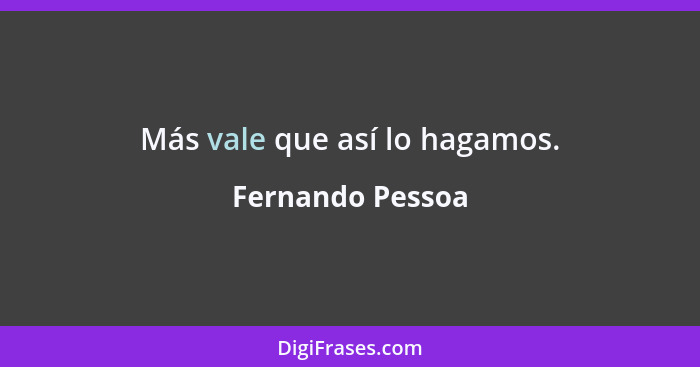 Más vale que así lo hagamos.... - Fernando Pessoa