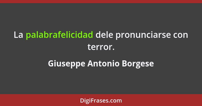 La palabrafelicidad dele pronunciarse con terror.... - Giuseppe Antonio Borgese