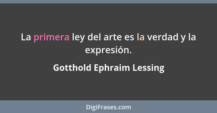 La primera ley del arte es la verdad y la expresión.... - Gotthold Ephraim Lessing