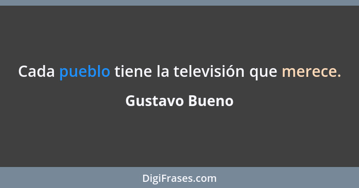 Cada pueblo tiene la televisión que merece.... - Gustavo Bueno