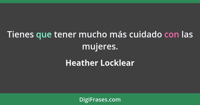 Tienes que tener mucho más cuidado con las mujeres.... - Heather Locklear