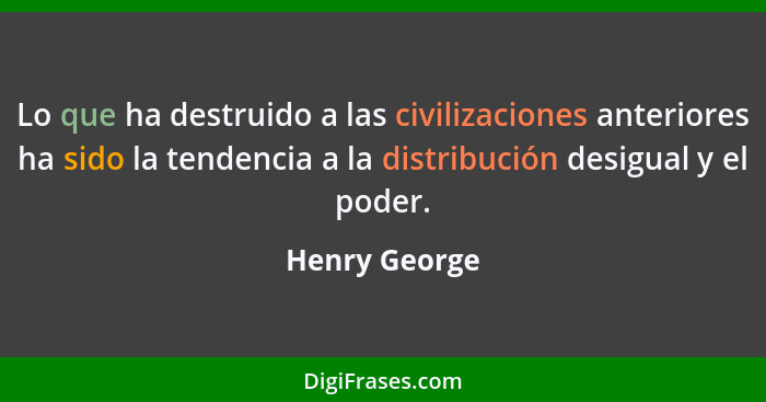 Lo que ha destruido a las civilizaciones anteriores ha sido la tendencia a la distribución desigual y el poder.... - Henry George