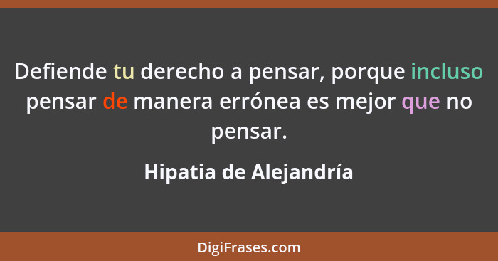 Defiende tu derecho a pensar, porque incluso pensar de manera errónea es mejor que no pensar.... - Hipatia de Alejandría