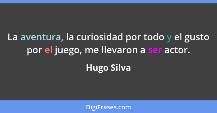 La aventura, la curiosidad por todo y el gusto por el juego, me llevaron a ser actor.... - Hugo Silva