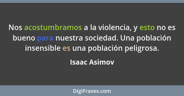 Nos acostumbramos a la violencia, y esto no es bueno para nuestra sociedad. Una población insensible es una población peligrosa.... - Isaac Asimov
