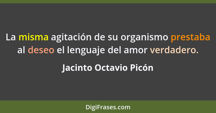 La misma agitación de su organismo prestaba al deseo el lenguaje del amor verdadero.... - Jacinto Octavio Picón