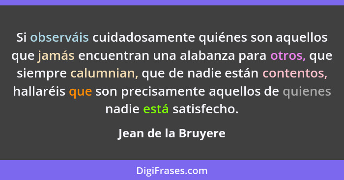 Si observáis cuidadosamente quiénes son aquellos que jamás encuentran una alabanza para otros, que siempre calumnian, que de nadi... - Jean de la Bruyere