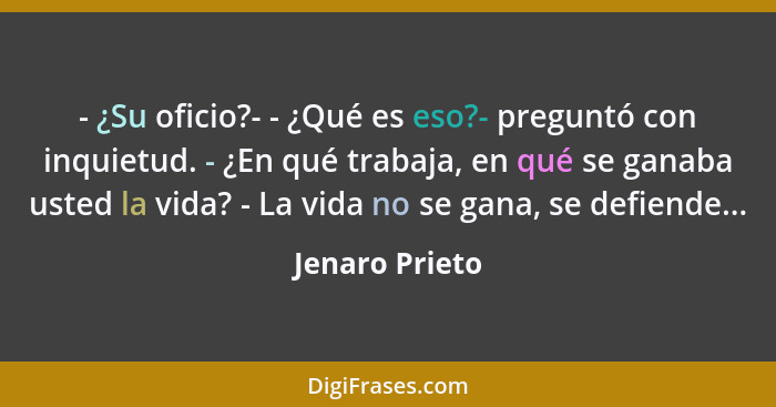 - ¿Su oficio?- - ¿Qué es eso?- preguntó con inquietud. - ¿En qué trabaja, en qué se ganaba usted la vida? - La vida no se gana, se def... - Jenaro Prieto