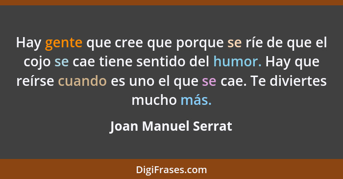 Hay gente que cree que porque se ríe de que el cojo se cae tiene sentido del humor. Hay que reírse cuando es uno el que se cae. T... - Joan Manuel Serrat