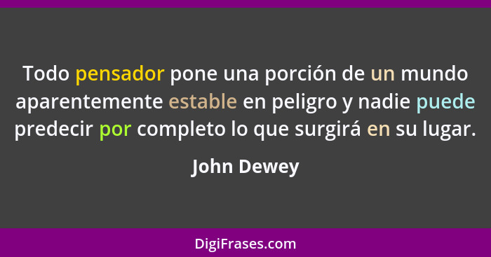 Todo pensador pone una porción de un mundo aparentemente estable en peligro y nadie puede predecir por completo lo que surgirá en su luga... - John Dewey