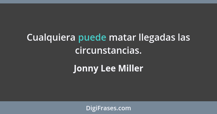 Cualquiera puede matar llegadas las circunstancias.... - Jonny Lee Miller