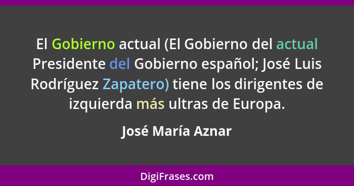El Gobierno actual (El Gobierno del actual Presidente del Gobierno español; José Luis Rodríguez Zapatero) tiene los dirigentes de i... - José María Aznar