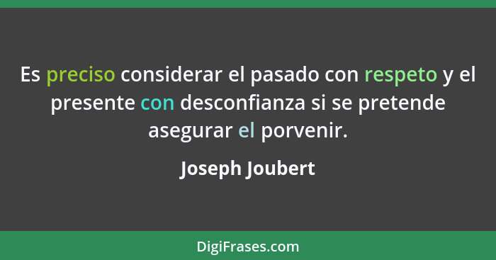 Es preciso considerar el pasado con respeto y el presente con desconfianza si se pretende asegurar el porvenir.... - Joseph Joubert
