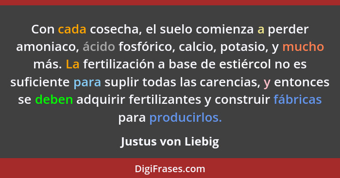 Con cada cosecha, el suelo comienza a perder amoniaco, ácido fosfórico, calcio, potasio, y mucho más. La fertilización a base de e... - Justus von Liebig