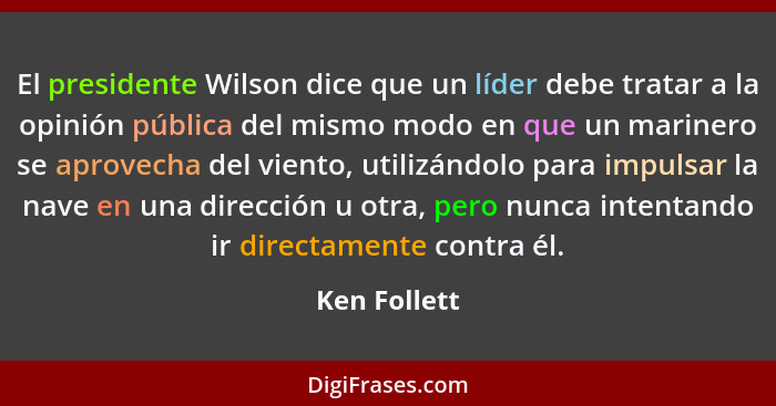 El presidente Wilson dice que un líder debe tratar a la opinión pública del mismo modo en que un marinero se aprovecha del viento, utili... - Ken Follett