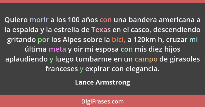 Quiero morir a los 100 años con una bandera americana a la espalda y la estrella de Texas en el casco, descendiendo gritando por los... - Lance Armstrong