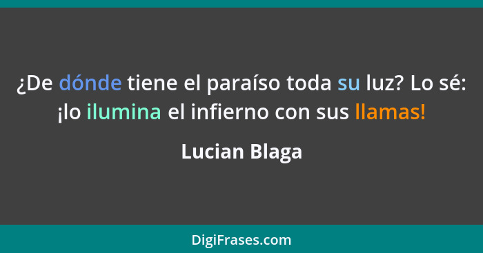 ¿De dónde tiene el paraíso toda su luz? Lo sé: ¡lo ilumina el infierno con sus llamas!... - Lucian Blaga