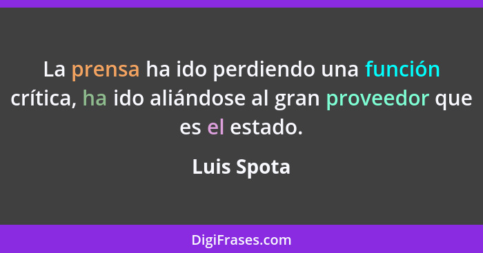 La prensa ha ido perdiendo una función crítica, ha ido aliándose al gran proveedor que es el estado.... - Luis Spota