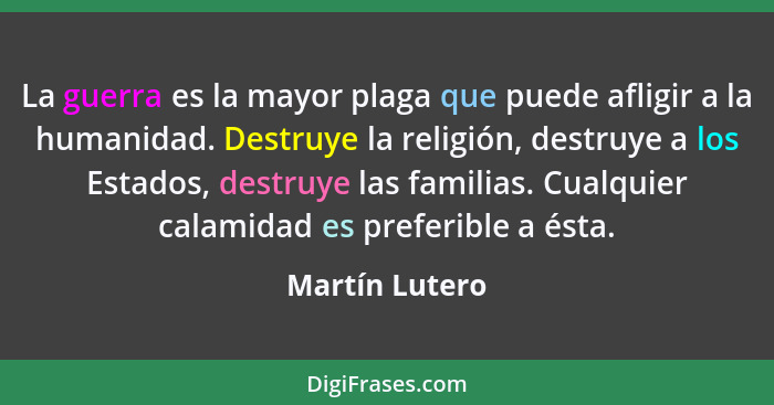 La guerra es la mayor plaga que puede afligir a la humanidad. Destruye la religión, destruye a los Estados, destruye las familias. Cua... - Martín Lutero