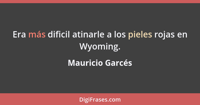 Era más dificil atinarle a los pieles rojas en Wyoming.... - Mauricio Garcés