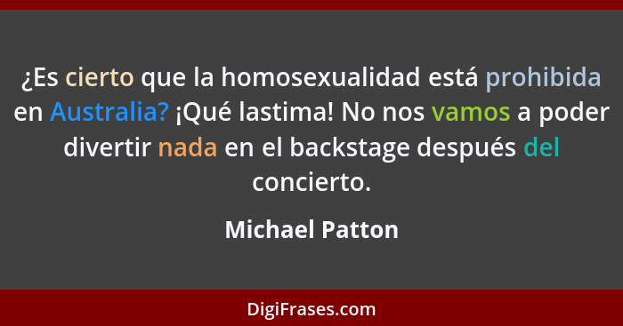 ¿Es cierto que la homosexualidad está prohibida en Australia? ¡Qué lastima! No nos vamos a poder divertir nada en el backstage despué... - Michael Patton