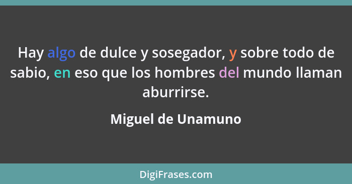 Hay algo de dulce y sosegador, y sobre todo de sabio, en eso que los hombres del mundo llaman aburrirse.... - Miguel de Unamuno