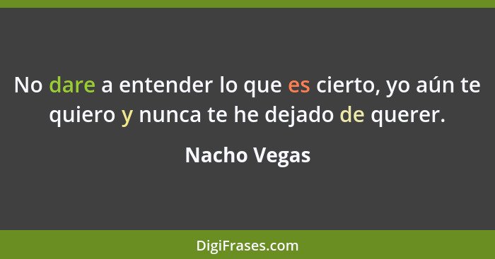 No dare a entender lo que es cierto, yo aún te quiero y nunca te he dejado de querer.... - Nacho Vegas