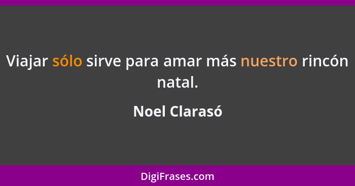 Viajar sólo sirve para amar más nuestro rincón natal.... - Noel Clarasó