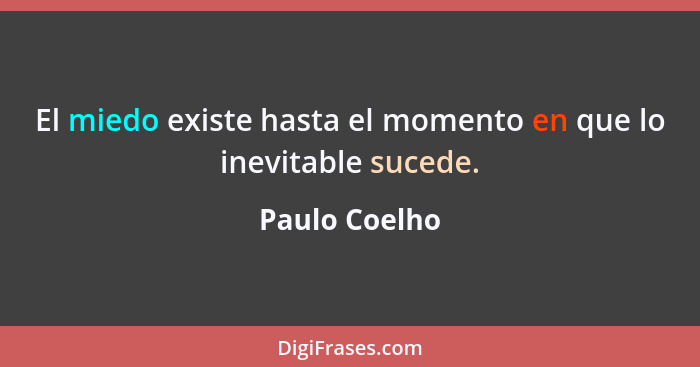 El miedo existe hasta el momento en que lo inevitable sucede.... - Paulo Coelho