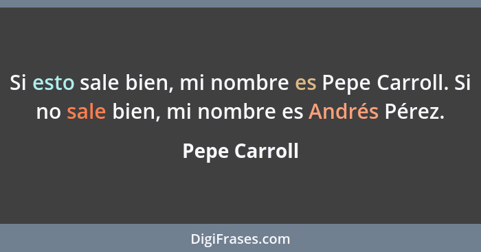 Si esto sale bien, mi nombre es Pepe Carroll. Si no sale bien, mi nombre es Andrés Pérez.... - Pepe Carroll
