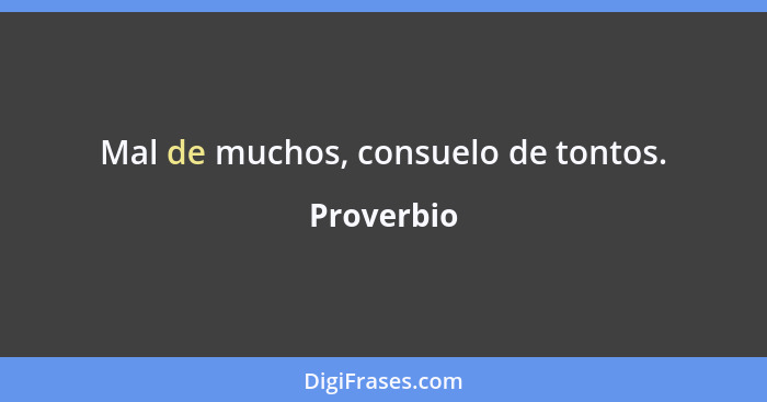 Mal de muchos, consuelo de tontos.... - Proverbio