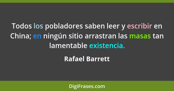 Todos los pobladores saben leer y escribir en China; en ningún sitio arrastran las masas tan lamentable existencia.... - Rafael Barrett