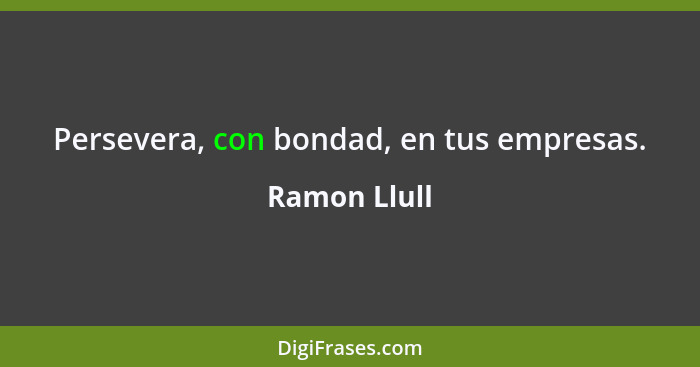 Persevera, con bondad, en tus empresas.... - Ramon Llull