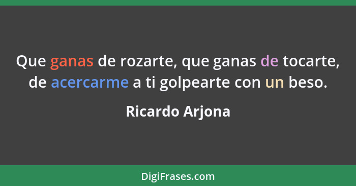 Que ganas de rozarte, que ganas de tocarte, de acercarme a ti golpearte con un beso.... - Ricardo Arjona