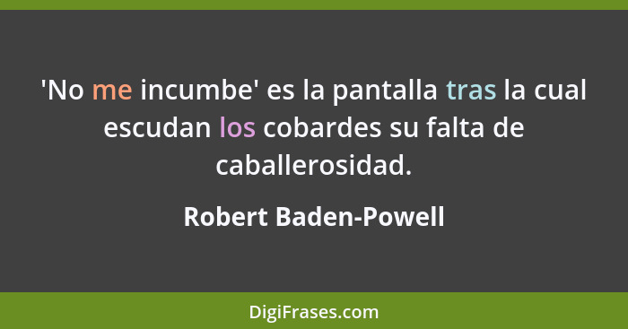 'No me incumbe' es la pantalla tras la cual escudan los cobardes su falta de caballerosidad.... - Robert Baden-Powell