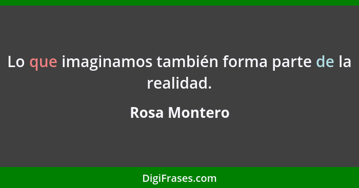 Lo que imaginamos también forma parte de la realidad.... - Rosa Montero