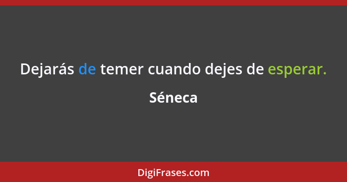 Dejarás de temer cuando dejes de esperar.... - Séneca