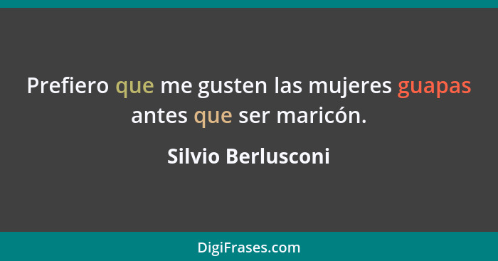 Prefiero que me gusten las mujeres guapas antes que ser maricón.... - Silvio Berlusconi