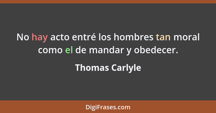No hay acto entré los hombres tan moral como el de mandar y obedecer.... - Thomas Carlyle
