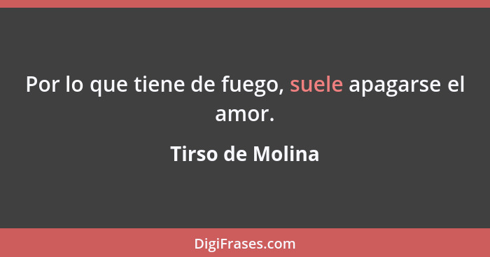 Por lo que tiene de fuego, suele apagarse el amor.... - Tirso de Molina