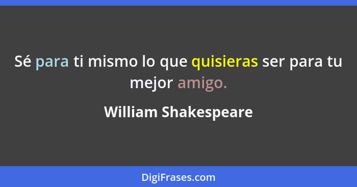 Sé para ti mismo lo que quisieras ser para tu mejor amigo.... - William Shakespeare