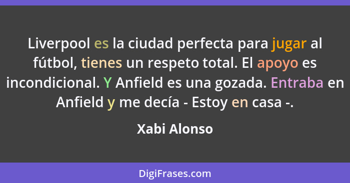 Liverpool es la ciudad perfecta para jugar al fútbol, tienes un respeto total. El apoyo es incondicional. Y Anfield es una gozada. Entra... - Xabi Alonso