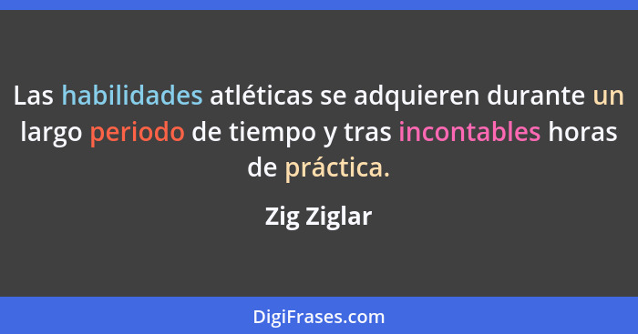 Las habilidades atléticas se adquieren durante un largo periodo de tiempo y tras incontables horas de práctica.... - Zig Ziglar