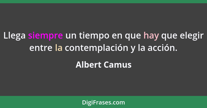 Llega siempre un tiempo en que hay que elegir entre la contemplación y la acción.... - Albert Camus