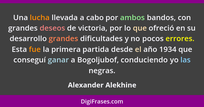 Una lucha llevada a cabo por ambos bandos, con grandes deseos de victoria, por lo que ofreció en su desarrollo grandes dificultad... - Alexander Alekhine